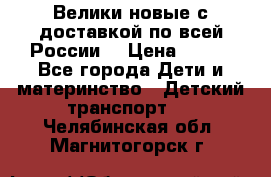 Велики новые с доставкой по всей России  › Цена ­ 700 - Все города Дети и материнство » Детский транспорт   . Челябинская обл.,Магнитогорск г.